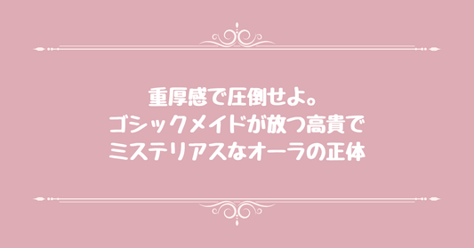 重厚感で圧倒せよ。ゴシックメイドが放つ高貴でミステリアスなオーラの正体