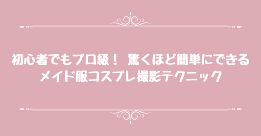 初心者でもプロ級！ 驚くほど簡単にできるメイド服コスプレ撮影テクニック
