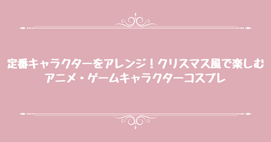 定番キャラクターをアレンジ！クリスマス風で楽しむアニメ・ゲームキャラクターコスプレ