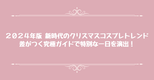 2024年版「新時代のクリスマスコスプレトレンド」差がつく究極ガイドで特別な一日を演出！