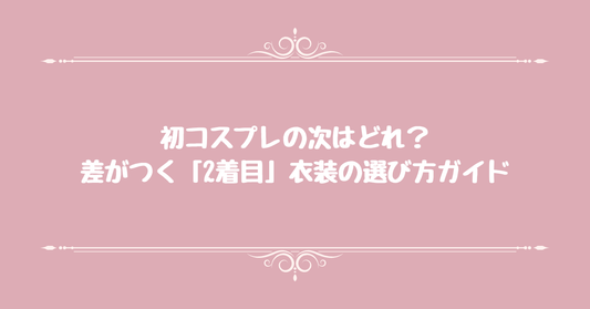 初コスプレの次はどれ？差がつく「2着目」衣装の選び方ガイド