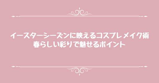 イースターシーズンに映えるコスプレメイク術: 春らしい彩りで魅せるポイント