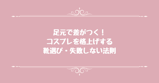 足元で差がつく！コスプレを格上げする靴選び・失敗しない法則