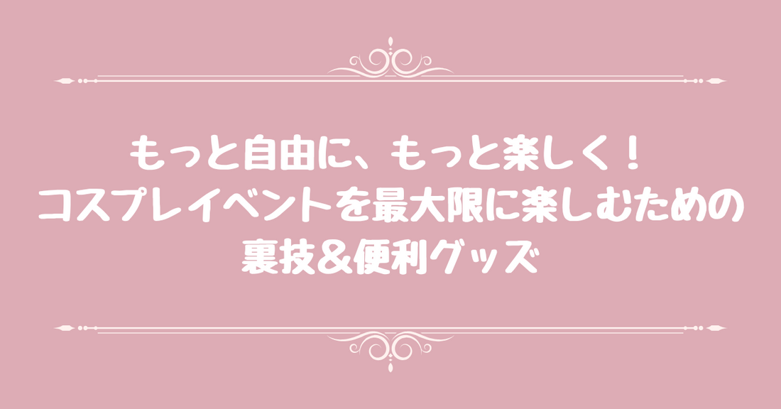 もっと自由に、もっと楽しく！ - コスプレイベントを最大限に楽しむための裏技＆便利グッズ