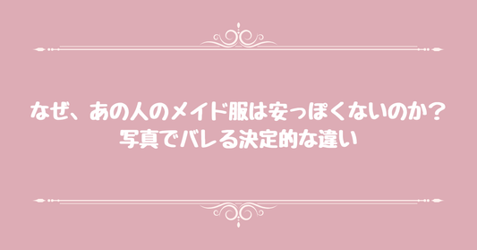 なぜ、あの人のメイド服は安っぽくないのか？写真でバレる決定的な違い