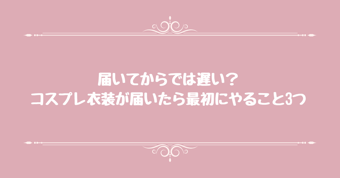 届いてからでは遅い？コスプレ衣装が届いたら最初にやること3つ