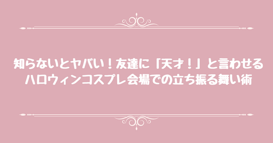 【知らないとヤバい】友達に「天才！」と言わせる、ハロウィンコスプレ会場での立ち振る舞い術