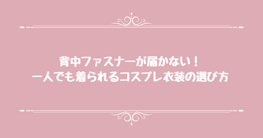 背中ファスナーが届かない！一人でも着られるコスプレ衣装の選び方