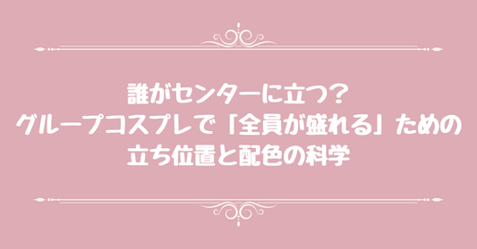 誰がセンターに立つ？グループコスプレで「全員が盛れる」ための立ち位置と配色の科学