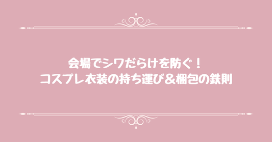 会場でシワだらけを防ぐ！コスプレ衣装の持ち運び＆梱包の鉄則