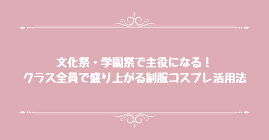 文化祭・学園祭で主役になる！クラス全員で盛り上がる制服コスプレ活用法