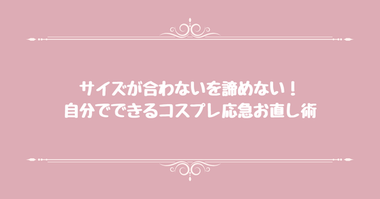 サイズが合わないを諦めない！自分でできるコスプレ応急お直し術