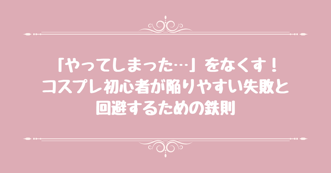 「やってしまった…」をなくす！ - コスプレ初心者が陥りやすい失敗と回避するための鉄則