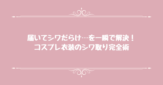 届いてシワだらけ…を一瞬で解決！コスプレ衣装のシワ取り完全術