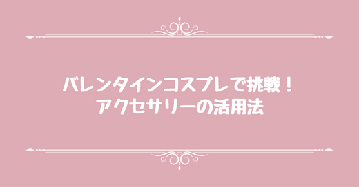 バレンタインコスプレで挑戦！アクセサリーの活用法