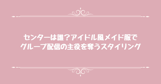センターは誰？アイドル風メイド服でグループ配信の主役を奪うスタイリング