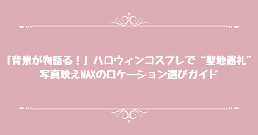 「背景が物語る！」ハロウィンコスプレで“聖地巡礼”：写真映えMAXのロケーション選びガイド