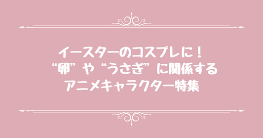イースターのコスプレに！“卵”や“うさぎ”に関係するアニメキャラクター特集