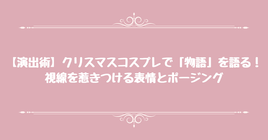 【演出術】クリスマスコスプレで「物語」を語る！視線を惹きつける表情とポージング