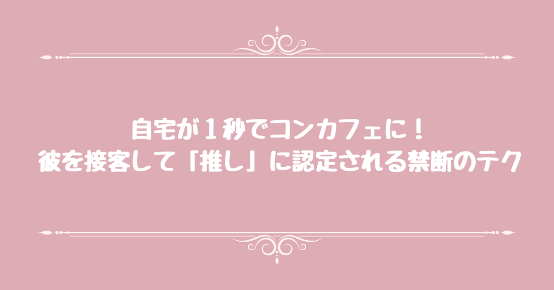 自宅が１秒でコンカフェに！彼を接客して「推し」に認定される禁断のテク
