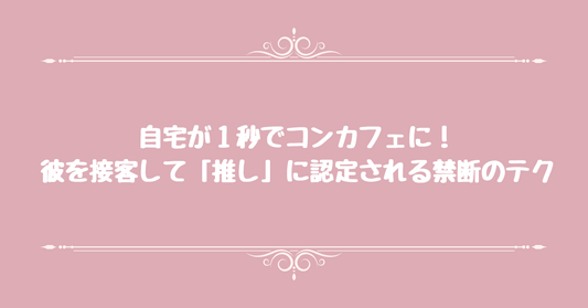 自宅が１秒でコンカフェに！彼を接客して「推し」に認定される禁断のテク
