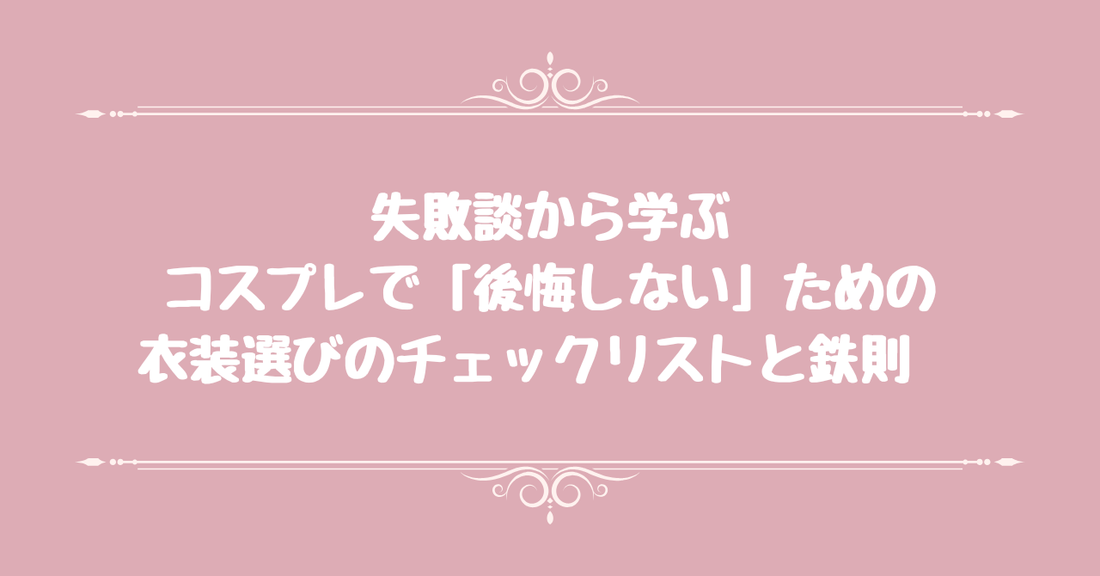【失敗談から学ぶ】コスプレで「後悔しない」ための衣装選びのチェックリストと鉄則　
