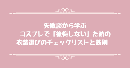 【失敗談から学ぶ】コスプレで「後悔しない」ための衣装選びのチェックリストと鉄則　