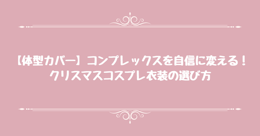 【体型カバー】コンプレックスを自信に変える！クリスマスコスプレ衣装の選び方