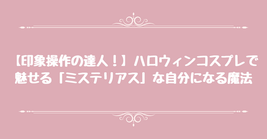 【印象操作の達人！】ハロウィンコスプレで魅せる「ミステリアス」な自分になる魔法
