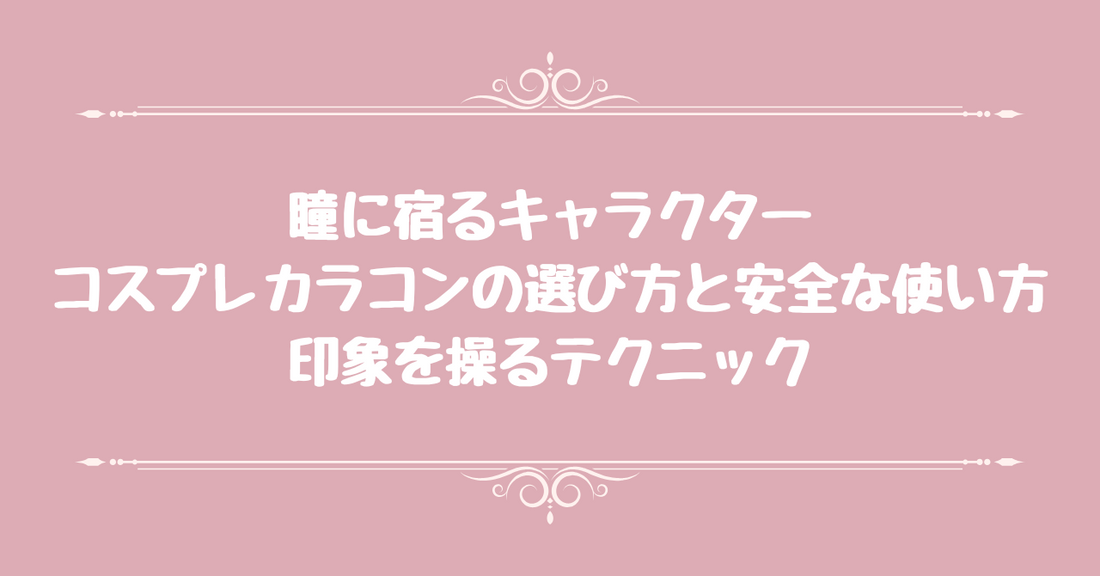 瞳に宿るキャラクター｜コスプレカラコンの選び方と安全な使い方、印象を操るテクニック