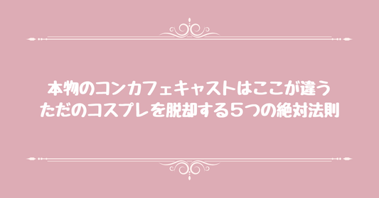 本物のコンカフェキャストはここが違う。ただのコスプレを脱却する５つの絶対法則