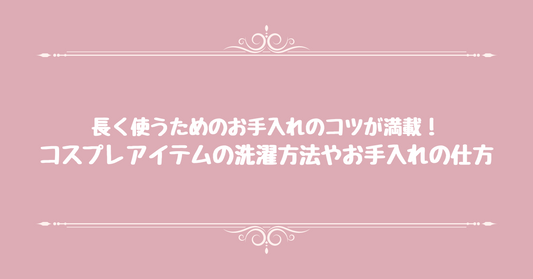 長く使うためのお手入れのコツが満載！コスプレアイテムの洗濯方法やお手入れの仕方