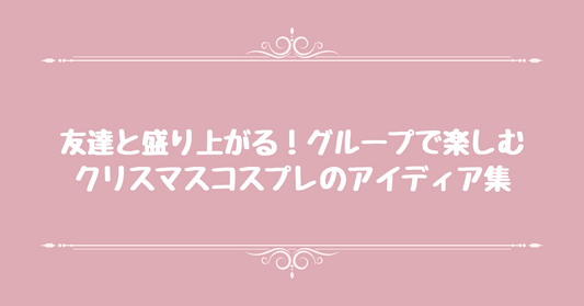 友達と盛り上がる！グループで楽しむクリスマスコスプレのアイディア集