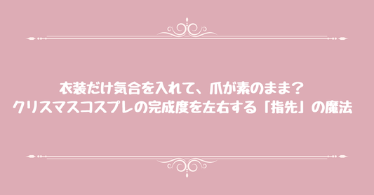 衣装だけ気合を入れて、爪が素のまま？クリスマスコスプレの完成度を左右する「指先」の魔法