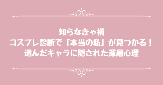 【知らなきゃ損】コスプレ診断で「本当の私」が見つかる！選んだキャラに隠された深層心理