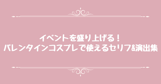 イベントを盛り上げる！バレンタインコスプレで使えるセリフ&演出集