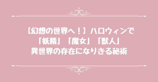 【幻想の世界へ！】ハロウィンで「妖精」「魔女」「獣人」…異世界の存在になりきる秘術