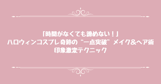 「時間がなくても諦めない！」ハロウィンコスプレ、奇跡の“一点突破”メイク＆ヘア術：印象激変テクニック