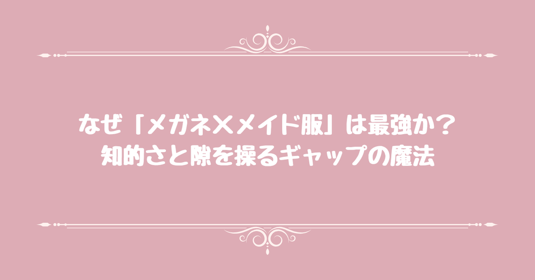 なぜ「メガネ×メイド服」は最強か？知的さと隙を操るギャップの魔法
