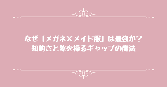 なぜ「メガネ×メイド服」は最強か？知的さと隙を操るギャップの魔法