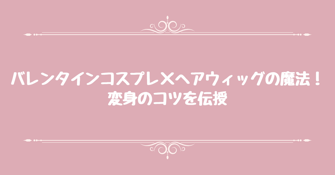 バレンタインコスプレ×ヘアウィッグの魔法！変身のコツを伝授